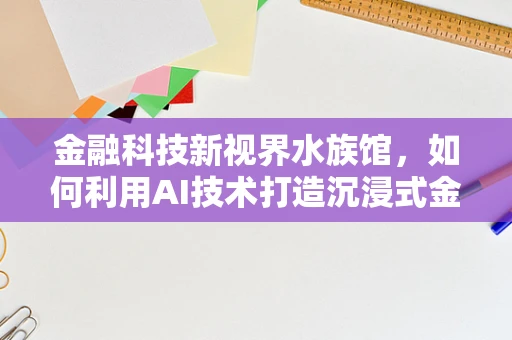 金融科技新视界水族馆，如何利用AI技术打造沉浸式金融服务体验？