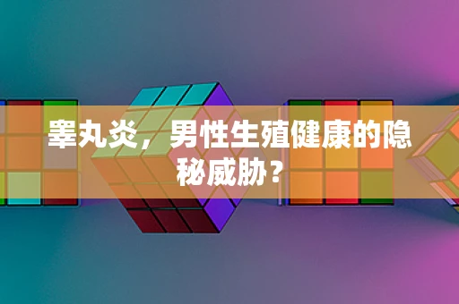 睾丸炎，男性生殖健康的隐秘威胁？