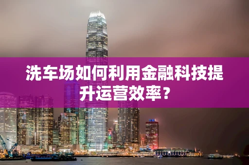 洗车场如何利用金融科技提升运营效率？