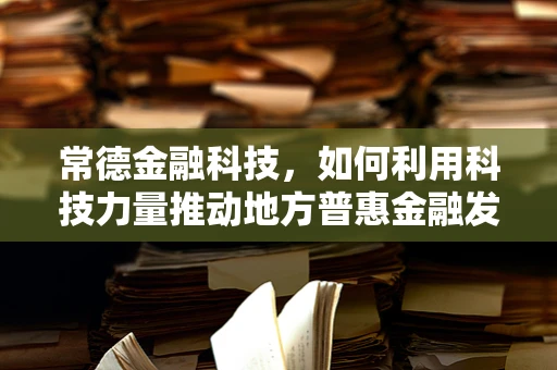 常德金融科技，如何利用科技力量推动地方普惠金融发展？