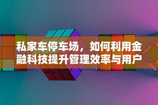 私家车停车场，如何利用金融科技提升管理效率与用户体验？