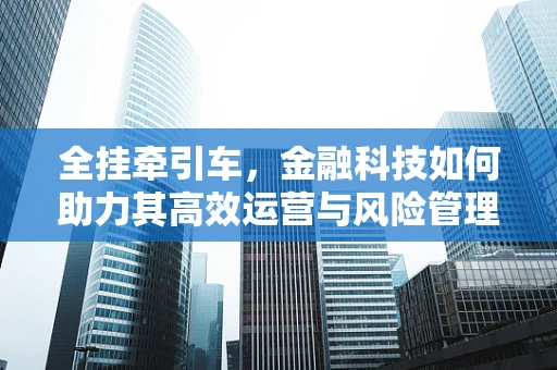 全挂牵引车，金融科技如何助力其高效运营与风险管理？