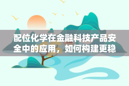配位化学在金融科技产品安全中的应用，如何构建更稳固的‘化学键’？