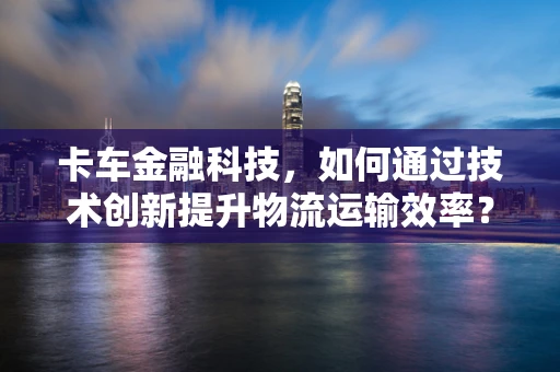 卡车金融科技，如何通过技术创新提升物流运输效率？