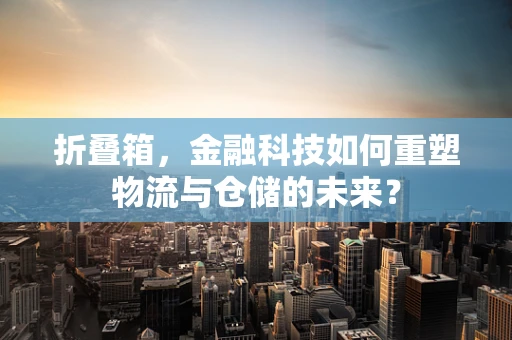 折叠箱，金融科技如何重塑物流与仓储的未来？