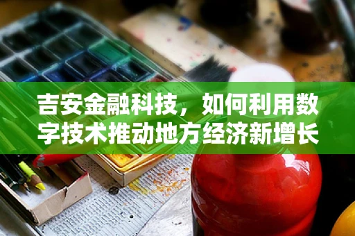 吉安金融科技，如何利用数字技术推动地方经济新增长？