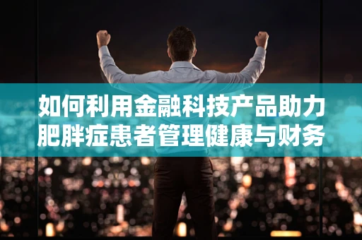 如何利用金融科技产品助力肥胖症患者管理健康与财务？