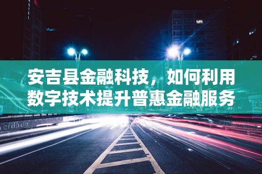 安吉县金融科技，如何利用数字技术提升普惠金融服务？