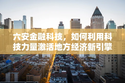 六安金融科技，如何利用科技力量激活地方经济新引擎？