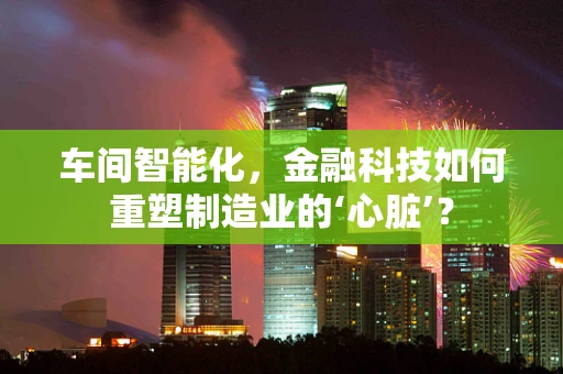 车间智能化，金融科技如何重塑制造业的‘心脏’？