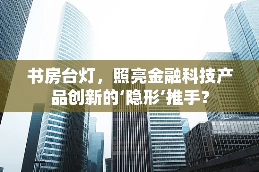 书房台灯，照亮金融科技产品创新的‘隐形’推手？