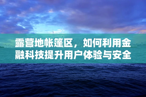 露营地帐篷区，如何利用金融科技提升用户体验与安全？