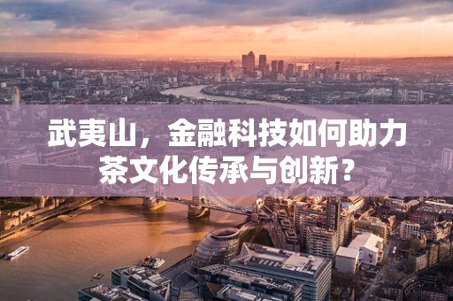 武夷山，金融科技如何助力茶文化传承与创新？