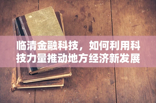 临清金融科技，如何利用科技力量推动地方经济新发展？