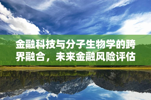 金融科技与分子生物学的跨界融合，未来金融风险评估的新视角？