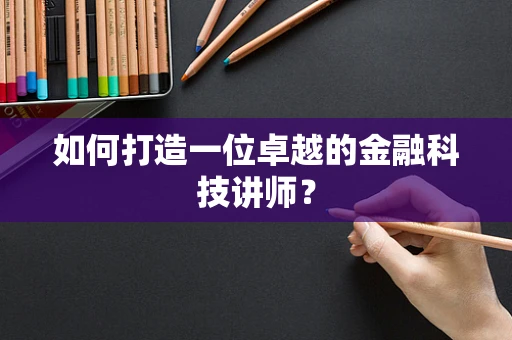 如何打造一位卓越的金融科技讲师？