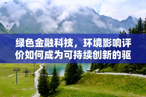 绿色金融科技，环境影响评价如何成为可持续创新的驱动力？