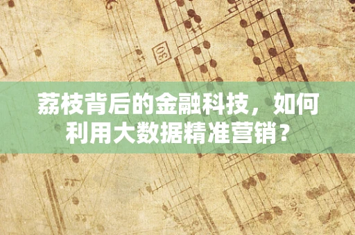 荔枝背后的金融科技，如何利用大数据精准营销？