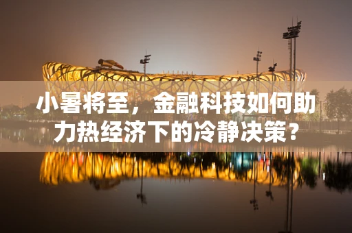 小暑将至，金融科技如何助力热经济下的冷静决策？