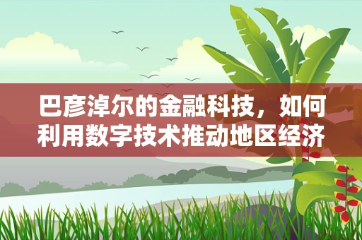 巴彦淖尔的金融科技，如何利用数字技术推动地区经济发展？