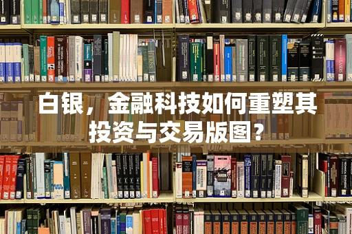 白银，金融科技如何重塑其投资与交易版图？