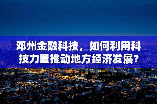 邓州金融科技，如何利用科技力量推动地方经济发展？
