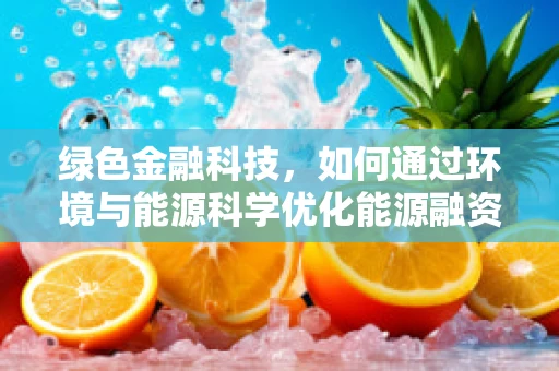 绿色金融科技，如何通过环境与能源科学优化能源融资？
