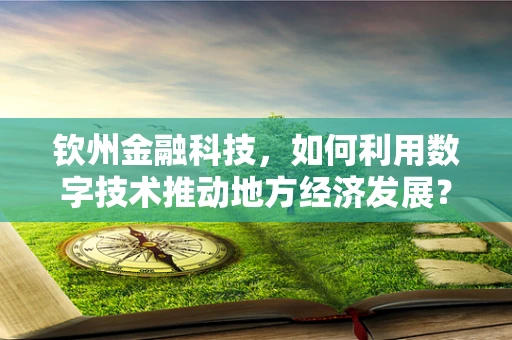 钦州金融科技，如何利用数字技术推动地方经济发展？