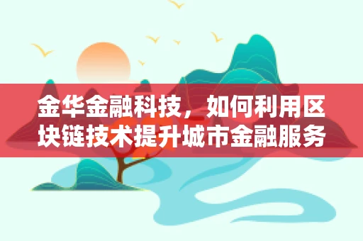 金华金融科技，如何利用区块链技术提升城市金融服务效率？