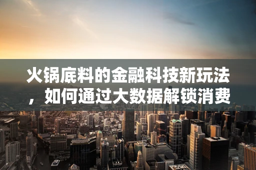 火锅底料的金融科技新玩法，如何通过大数据解锁消费者的麻辣密码？