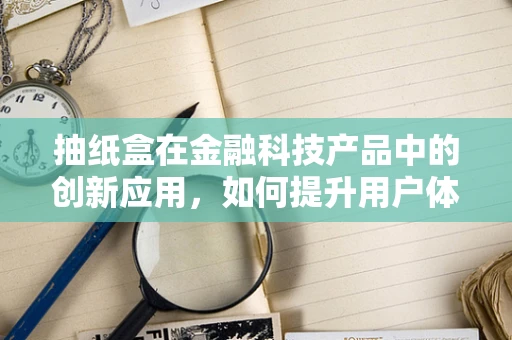 抽纸盒在金融科技产品中的创新应用，如何提升用户体验与安全？