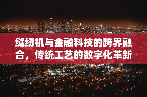 缝纫机与金融科技的跨界融合，传统工艺的数字化革新之路？