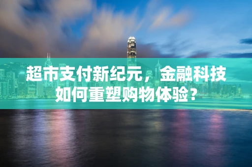 超市支付新纪元，金融科技如何重塑购物体验？