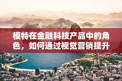 模特在金融科技产品中的角色，如何通过视觉营销提升用户体验？
