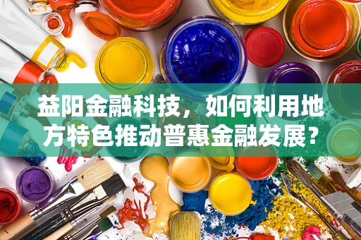 益阳金融科技，如何利用地方特色推动普惠金融发展？