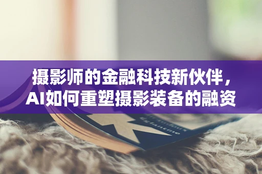 摄影师的金融科技新伙伴，AI如何重塑摄影装备的融资租赁？