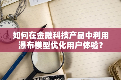 如何在金融科技产品中利用瀑布模型优化用户体验？