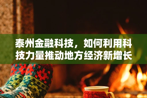 泰州金融科技，如何利用科技力量推动地方经济新增长？