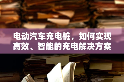 电动汽车充电桩，如何实现高效、智能的充电解决方案？