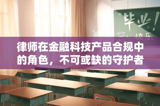律师在金融科技产品合规中的角色，不可或缺的守护者？