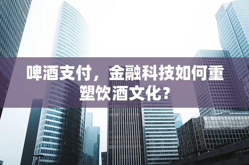 啤酒支付，金融科技如何重塑饮酒文化？