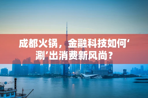 成都火锅，金融科技如何‘涮’出消费新风尚？