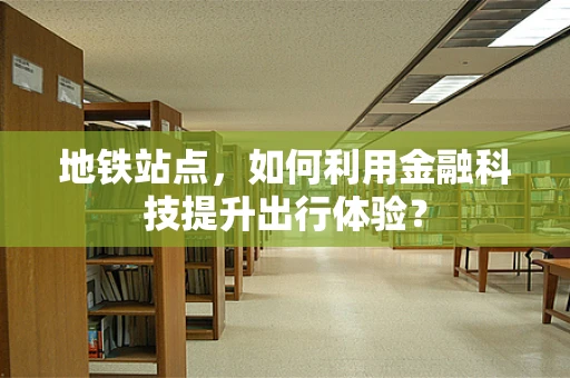 地铁站点，如何利用金融科技提升出行体验？