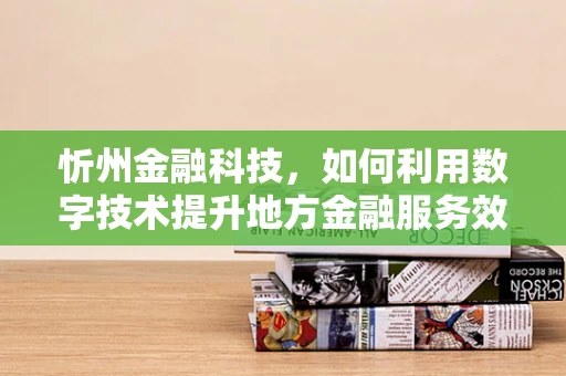 忻州金融科技，如何利用数字技术提升地方金融服务效率？