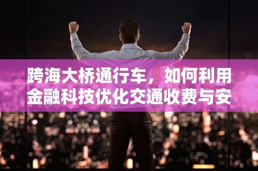 跨海大桥通行车，如何利用金融科技优化交通收费与安全管理？