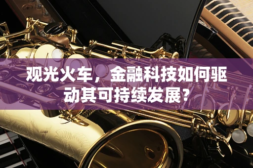 观光火车，金融科技如何驱动其可持续发展？