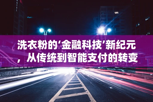 洗衣粉的‘金融科技’新纪元，从传统到智能支付的转变？