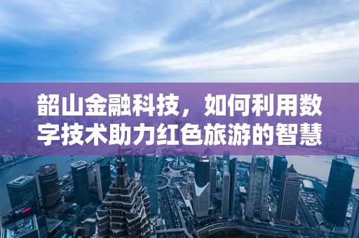 韶山金融科技，如何利用数字技术助力红色旅游的智慧升级？