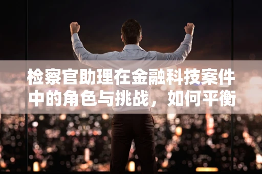 检察官助理在金融科技案件中的角色与挑战，如何平衡技术与法律？