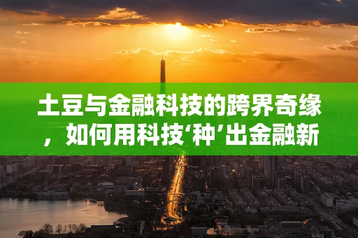 土豆与金融科技的跨界奇缘，如何用科技‘种’出金融新生态？